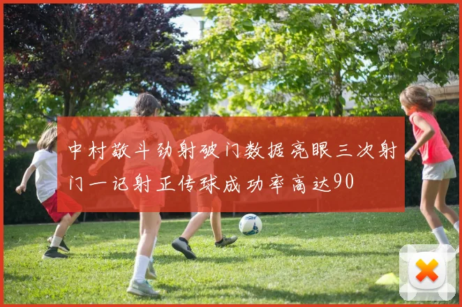 中村敬斗劲射破门数据亮眼三次射门一记射正传球成功率高达90