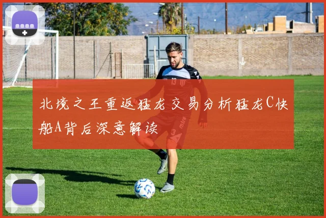 北境之王重返猛龙交易分析猛龙C快船A背后深意解读