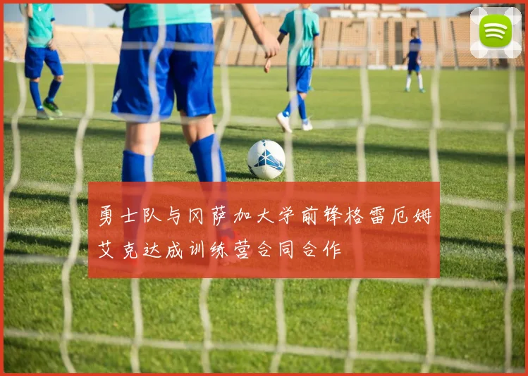 勇士队与冈萨加大学前锋格雷厄姆艾克达成训练营合同合作