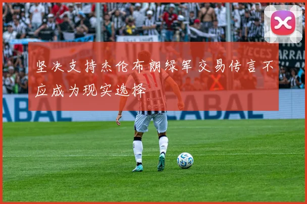 坚决支持杰伦布朗绿军交易传言不应成为现实选择