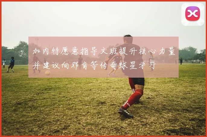 加内特愿意指导文班提升核心力量并建议向邓肯等传奇球星学习
