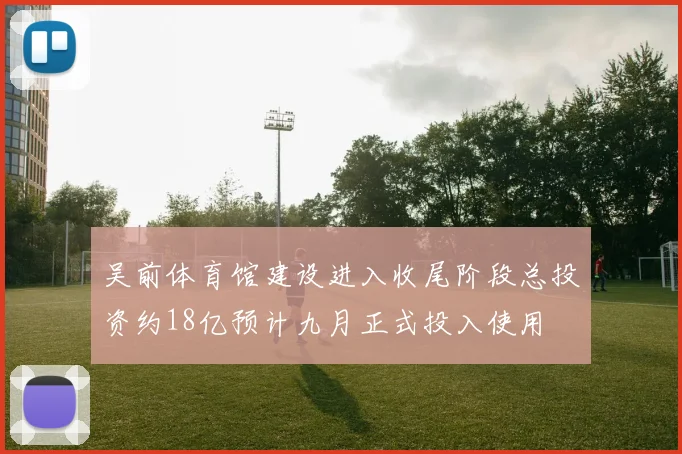 吴前体育馆建设进入收尾阶段总投资约18亿预计九月正式投入使用