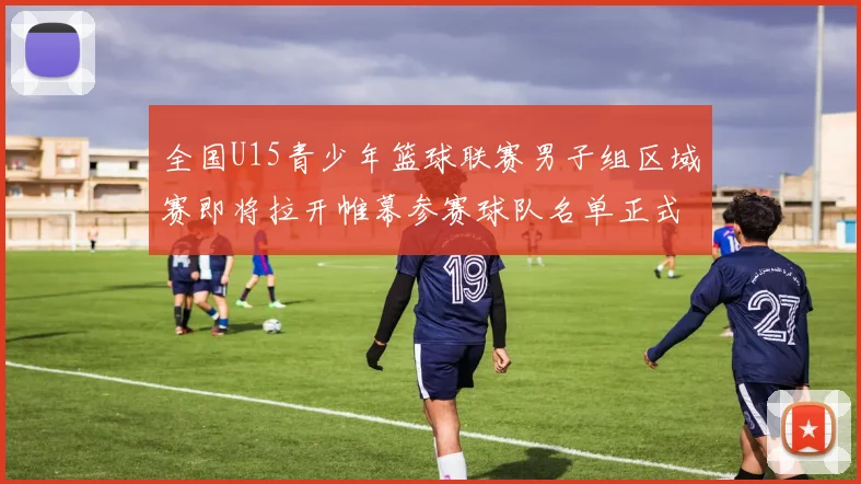 全国U15青少年篮球联赛男子组区域赛即将拉开帷幕参赛球队名单正式公布