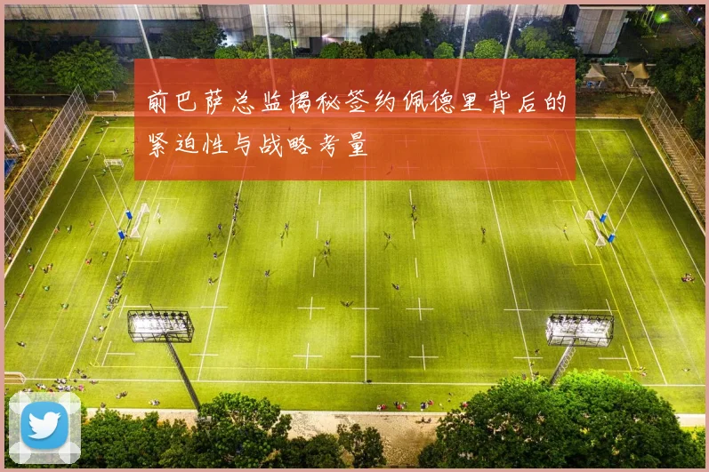 前巴萨总监揭秘签约佩德里背后的紧迫性与战略考量