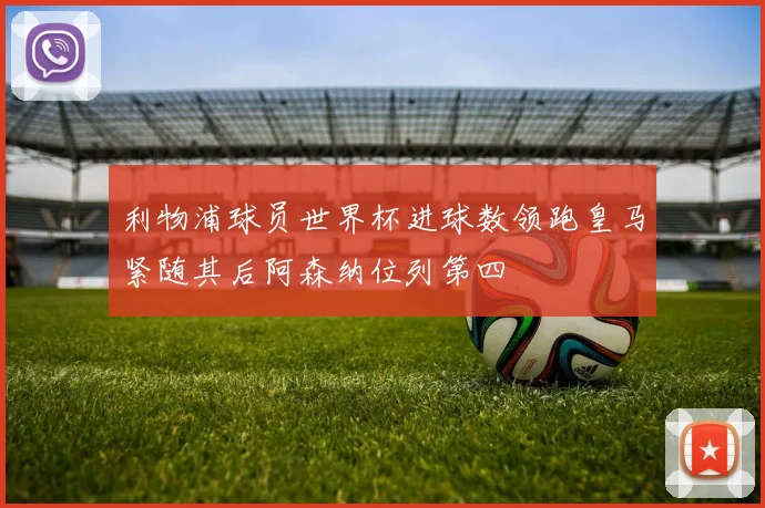 利物浦球员世界杯进球数领跑皇马紧随其后阿森纳位列第四