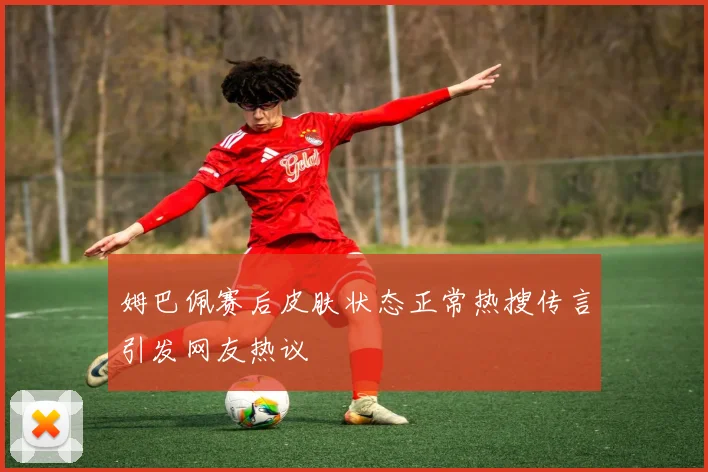 姆巴佩赛后皮肤状态正常热搜传言引发网友热议