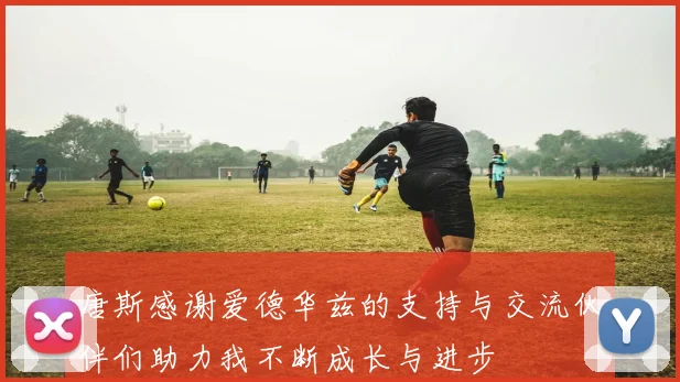 唐斯感谢爱德华兹的支持与交流伙伴们助力我不断成长与进步
