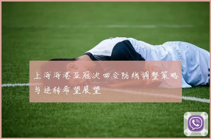 上海海港亚冠次回合防线调整策略与逆转希望展望