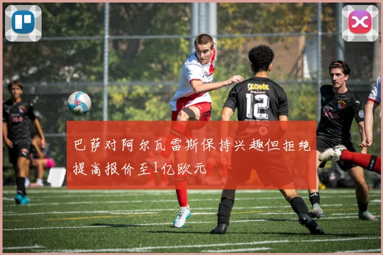 巴萨对阿尔瓦雷斯保持兴趣但拒绝提高报价至1亿欧元