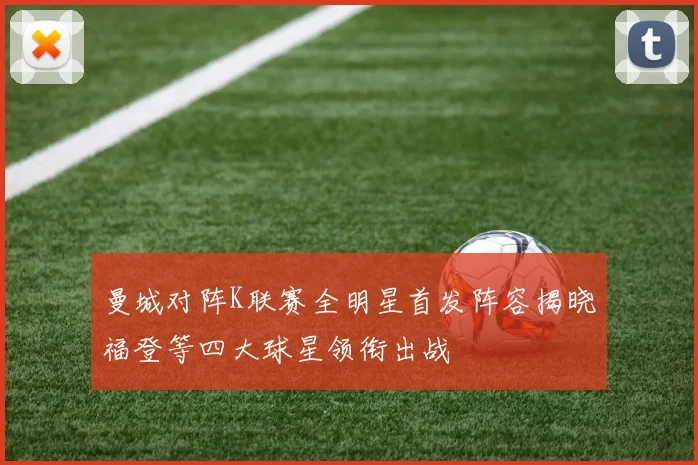 曼城对阵K联赛全明星首发阵容揭晓福登等四大球星领衔出战
