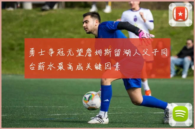 勇士争冠无望詹姆斯留湖人父子同台薪水最高成关键因素
